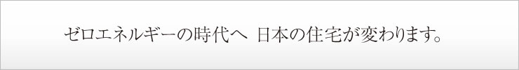ゼロエネルギーの時代へ日本の住宅が変わります。